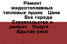 Ремонт жидкотопливных тепловых пушек › Цена ­ 500 - Все города Строительство и ремонт » Услуги   . Адыгея респ.